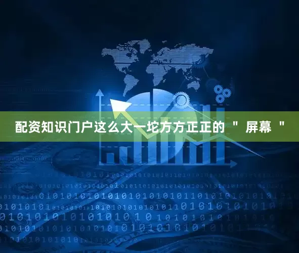 配资知识门户这么大一坨方方正正的 ＂ 屏幕 ＂