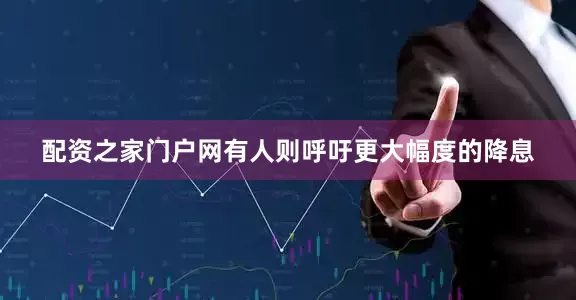 配资之家门户网有人则呼吁更大幅度的降息