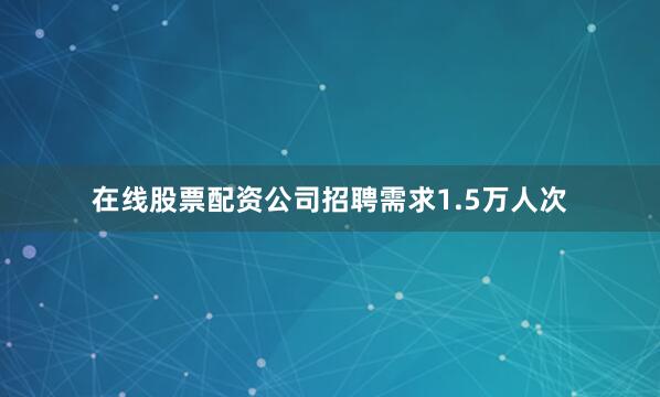 在线股票配资公司招聘需求1.5万人次