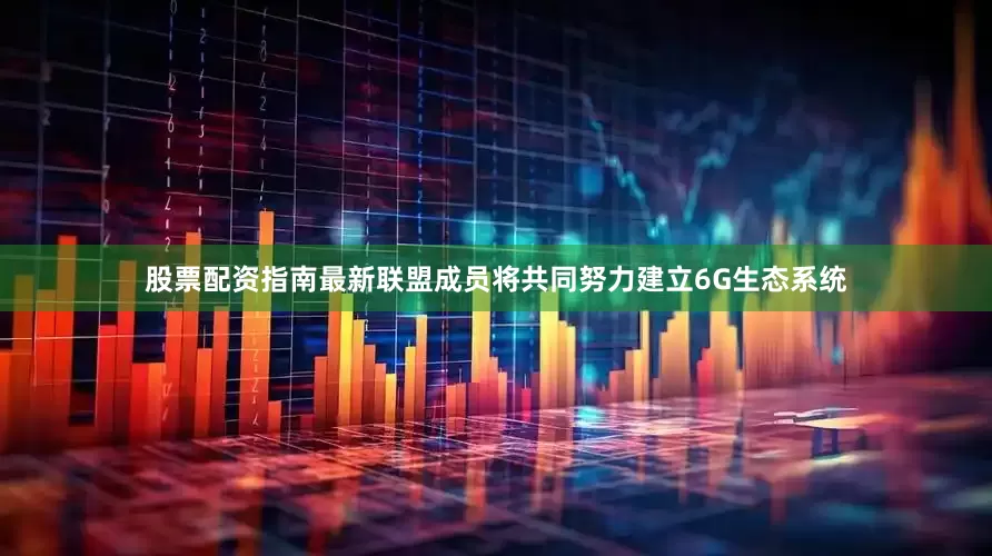 股票配资指南最新　　联盟成员将共同努力建立6G生态系统