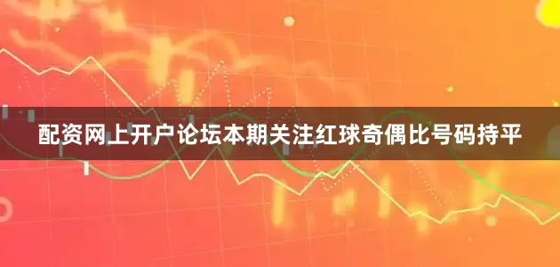 配资网上开户论坛本期关注红球奇偶比号码持平