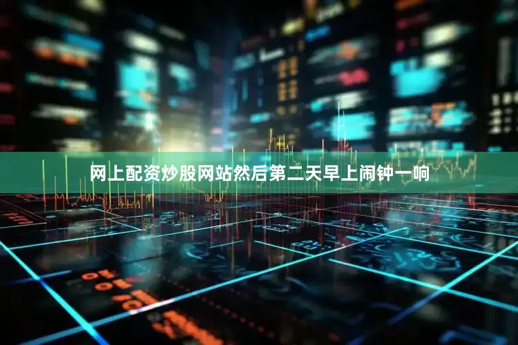 网上配资炒股网站然后第二天早上闹钟一响