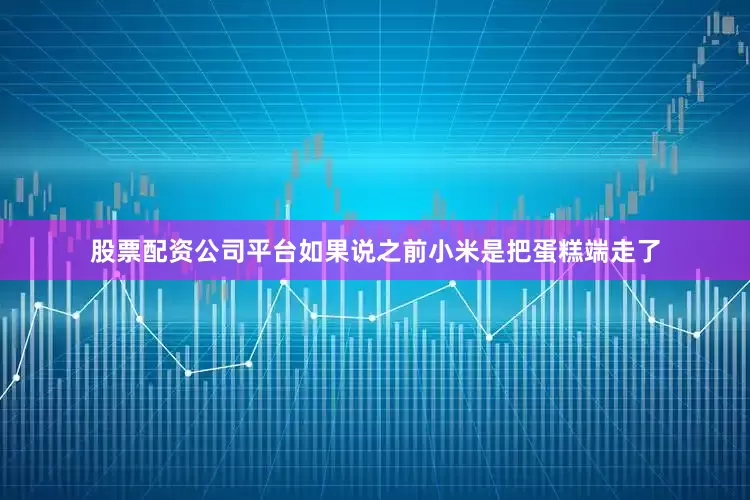 股票配资公司平台如果说之前小米是把蛋糕端走了