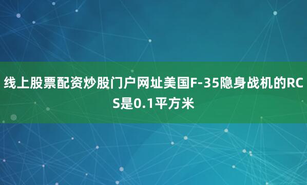 线上股票配资炒股门户网址美国F-35隐身战机的RCS是0.1平方米